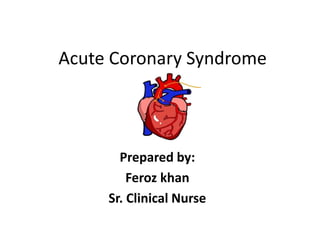 Acute Coronary Syndrome
Prepared by:
Feroz khan
Sr. Clinical Nurse
 