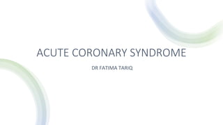 ACUTE CORONARY SYNDROME
DR FATIMA TARIQ
 