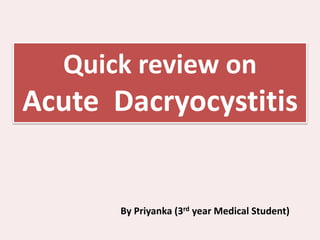 Quick review on
Acute Dacryocystitis
By Priyanka (3rd year Medical Student)
 