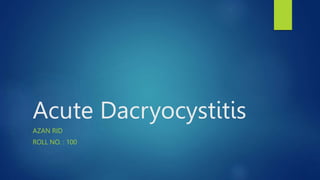 Acute Dacryocystitis
AZAN RID
ROLL NO. : 100
 