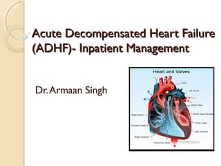 Acute Decompensated Heart FailureAcute Decompensated Heart Failure
(ADHF)- Inpatient Management(ADHF)- Inpatient Management
Dr.Armaan Singh
 
