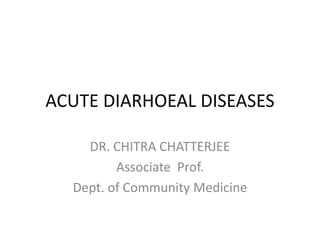 ACUTE DIARHOEAL DISEASES

    DR. CHITRA CHATTERJEE
         Associate Prof.
  Dept. of Community Medicine
 