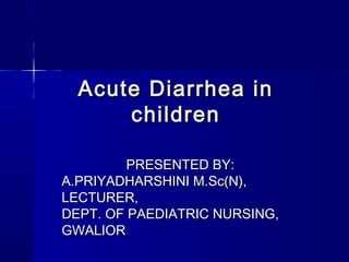 Acute Diarrhea in
      children

         PRESENTED BY:
A.PRIYADHARSHINI M.Sc(N),
LECTURER,
DEPT. OF PAEDIATRIC NURSING,
GWALIOR
 