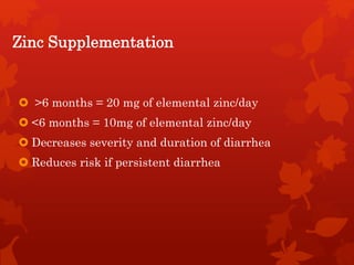 Zinc Supplementation
 >6 months = 20 mg of elemental zinc/day
 <6 months = 10mg of elemental zinc/day
 Decreases severity and duration of diarrhea
 Reduces risk if persistent diarrhea
 