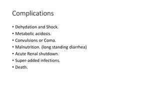 Complications
• Dehydation and Shock.
• Metabolic acidosis.
• Convulsions or Coma.
• Malnutrition. (long standing diarrhea)
• Acute Renal shutdown.
• Super-added infections.
• Death.
 