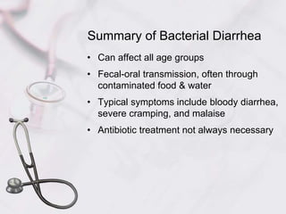 Summary of Bacterial Diarrhea
• Can affect all age groups
• Fecal-oral transmission, often through
contaminated food & water
• Typical symptoms include bloody diarrhea,
severe cramping, and malaise
• Antibiotic treatment not always necessary
 