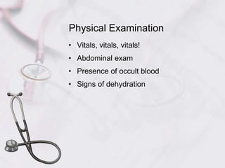 Physical Examination
• Vitals, vitals, vitals!
• Abdominal exam
• Presence of occult blood
• Signs of dehydration
 