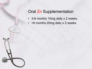 Oral Zn Supplementation
• 3-6 months 10mg daily x 2 weeks.
• >6 months 20mg daily x 2 weeks.
 