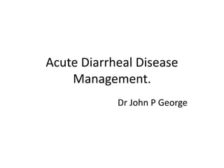 Acute Diarrheal Disease 
Management. 
Dr John P George 
 