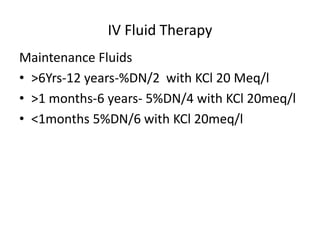IV Fluid Therapy 
Maintenance Fluids 
• >6Yrs-12 years-%DN/2 with KCl 20 Meq/l 
• >1 months-6 years- 5%DN/4 with KCl 20meq/l 
• <1months 5%DN/6 with KCl 20meq/l 
 