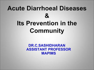 Acute Diarrhoeal Diseases
&
Its Prevention in the
Community
DR.C.SASHIDHARAN
ASSISTANT PROFESSOR
MAPIMS
 