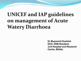 UNICEF and IAP guidelines
on management of Acute
Watery Diarrhoea

               Dr Muzammil Koshish
               DCH, DNB Resident,
               JLN Hospital and Research
               Centre, Bhillai.
 