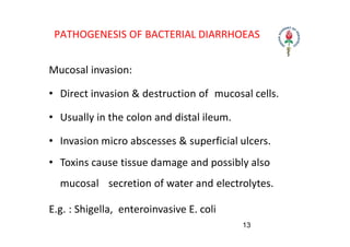 PATHOGENESIS OF BACTERIAL DIARRHOEAS
Mucosal invasion:
• Direct invasion & destruction of mucosal cells.
• Usually in the ...