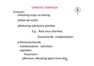 OSMOTIC DIARHOEA
Features:
Stooling stops on fasting.
Stool pH acidic.
Reducing substance positive.
E.g.. Rota virus di...