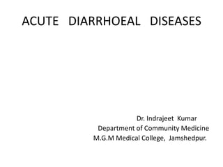 ACUTE DIARRHOEAL DISEASES
Dr. Indrajeet Kumar
Department of Community Medicine
M.G.M Medical College, Jamshedpur.
 
