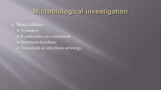  Stool culture
 Dysentery
 If antibiotics are considered
 Persistent diarrhoea
 To exclude an infectious aetiology
 