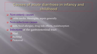  Non-enteric causes:
 otitis media. Meningitis, sepsis generally
 Non-infectious causes:
 milk/food allergies, drug side effects, malabsorption
 Infections of the gastrointestinal tract
 Viral
 Bacterial
 Protozoal
 