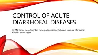 CONTROL OF ACUTE
DIARRHOEAL DISEASES
Dr .M.V.Sagar department of community medicine Subbaiah institute of medical
sciences shivamogga
 