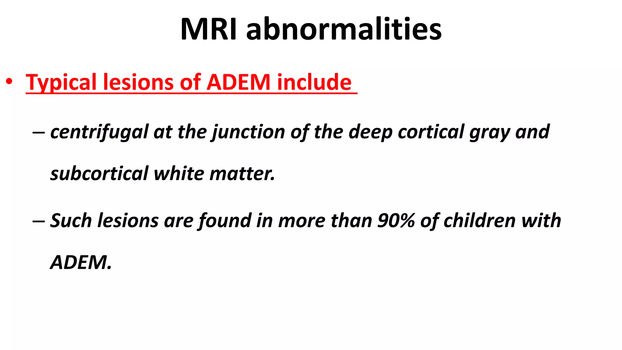 MRI abnormalities
• Typical lesions of ADEM include
– centrifugal at the junction of the deep cortical gray and
subcortical white matter.
– Such lesions are found in more than 90% of children with
ADEM.
 