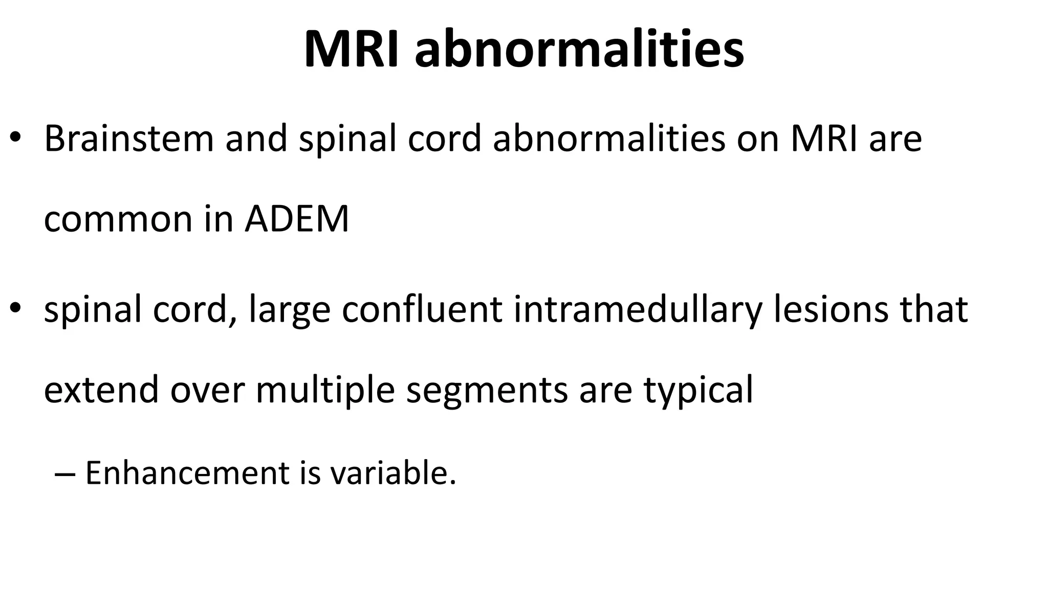 MRI abnormalities
• Brainstem and spinal cord abnormalities on MRI are
common in ADEM
• spinal cord, large confluent intramedullary lesions that
extend over multiple segments are typical
– Enhancement is variable.
 