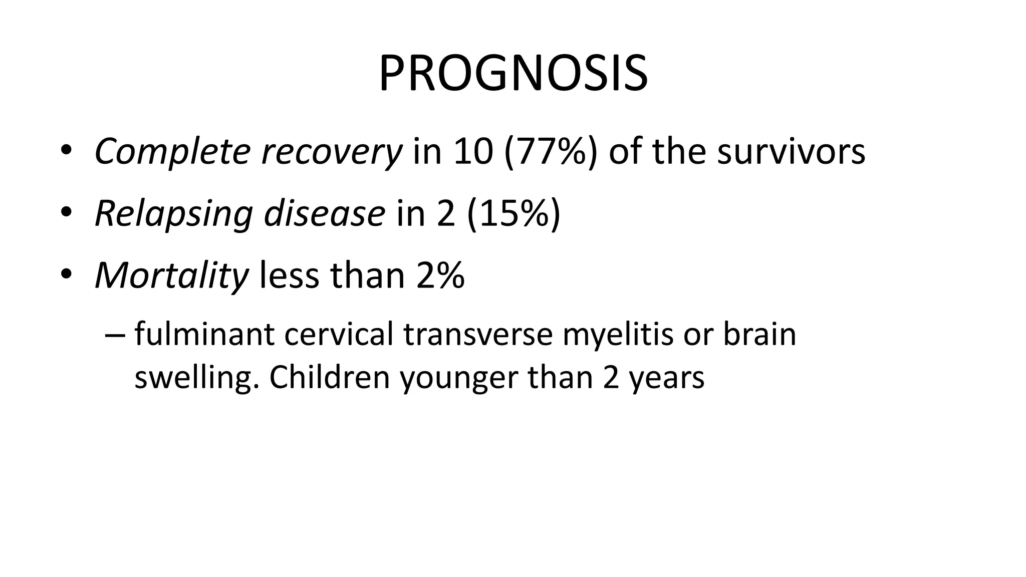 PROGNOSIS
• Complete recovery in 10 (77%) of the survivors
• Relapsing disease in 2 (15%)
• Mortality less than 2%
– fulminant cervical transverse myelitis or brain
swelling. Children younger than 2 years
 