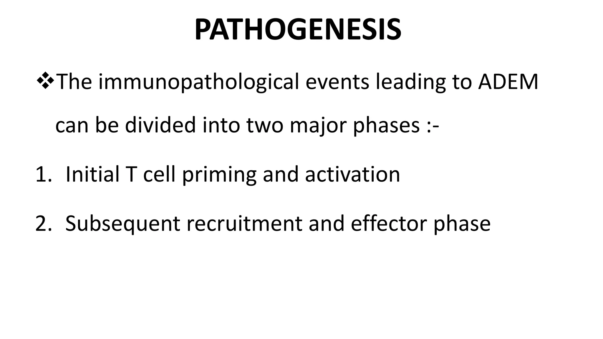 PATHOGENESIS
The immunopathological events leading to ADEM
can be divided into two major phases :-
1. Initial T cell priming and activation
2. Subsequent recruitment and effector phase
 