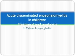 Dr Mohamed elsayed gharbia
Acute disseminated encephalomyelitis
in children:
Treatment and prognosis
 