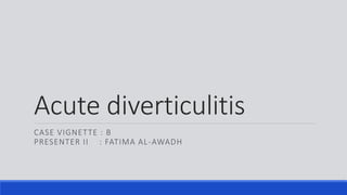 Acute diverticulitis
CASE VIGNETTE : B
PRESENTER II : FATIMA AL-AWADH
 