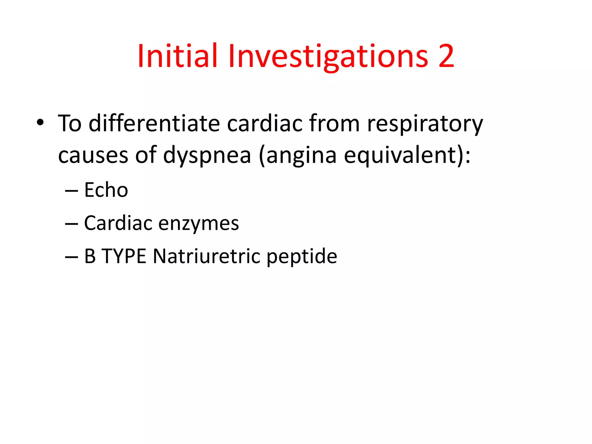 Initial Investigations 2
• To differentiate cardiac from respiratory
causes of dyspnea (angina equivalent):
– Echo
– Cardiac enzymes
– B TYPE Natriuretric peptide
 