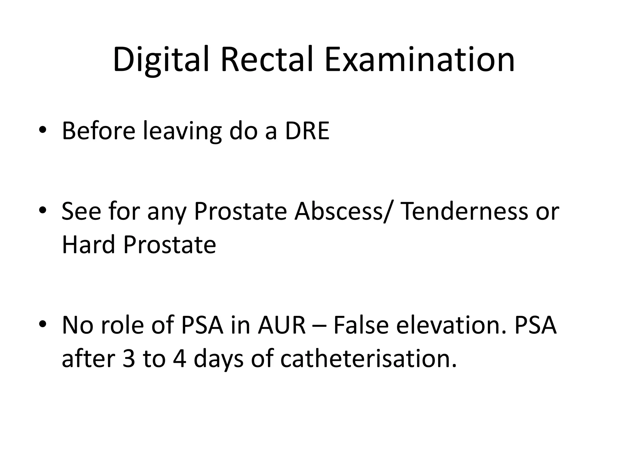 Digital Rectal Examination
• Before leaving do a DRE
• See for any Prostate Abscess/ Tenderness or
Hard Prostate
• No role of PSA in AUR – False elevation. PSA
after 3 to 4 days of catheterisation.
 