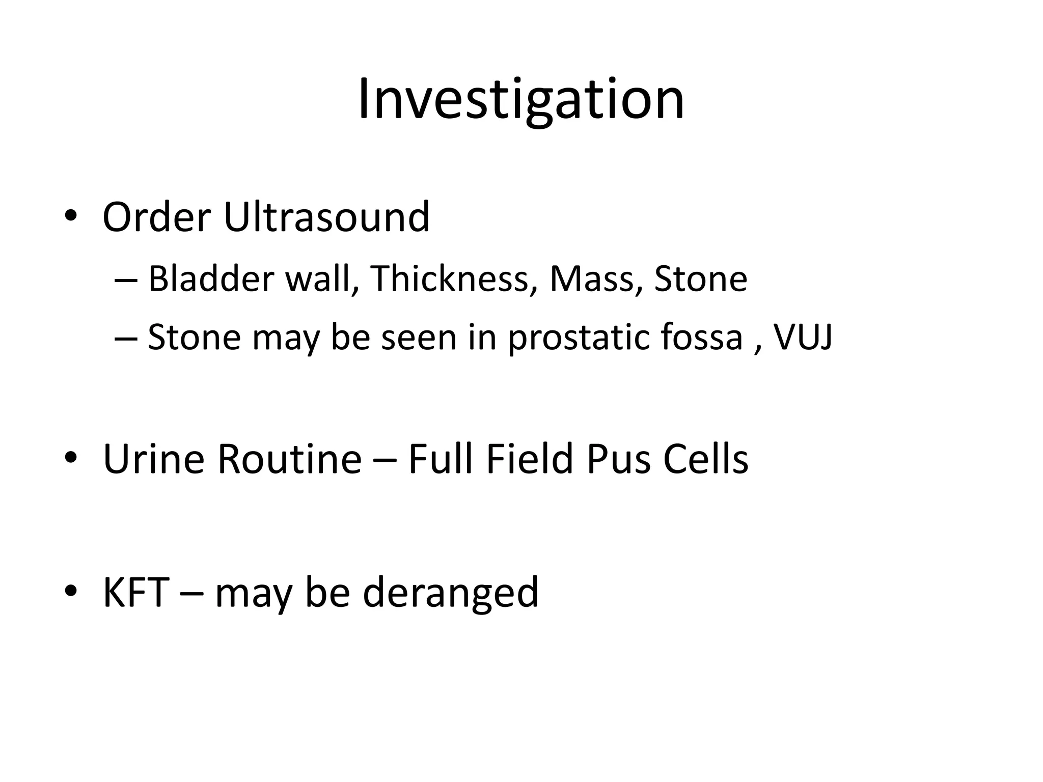 Investigation
• Order Ultrasound
– Bladder wall, Thickness, Mass, Stone
– Stone may be seen in prostatic fossa , VUJ
• Urine Routine – Full Field Pus Cells
• KFT – may be deranged
 