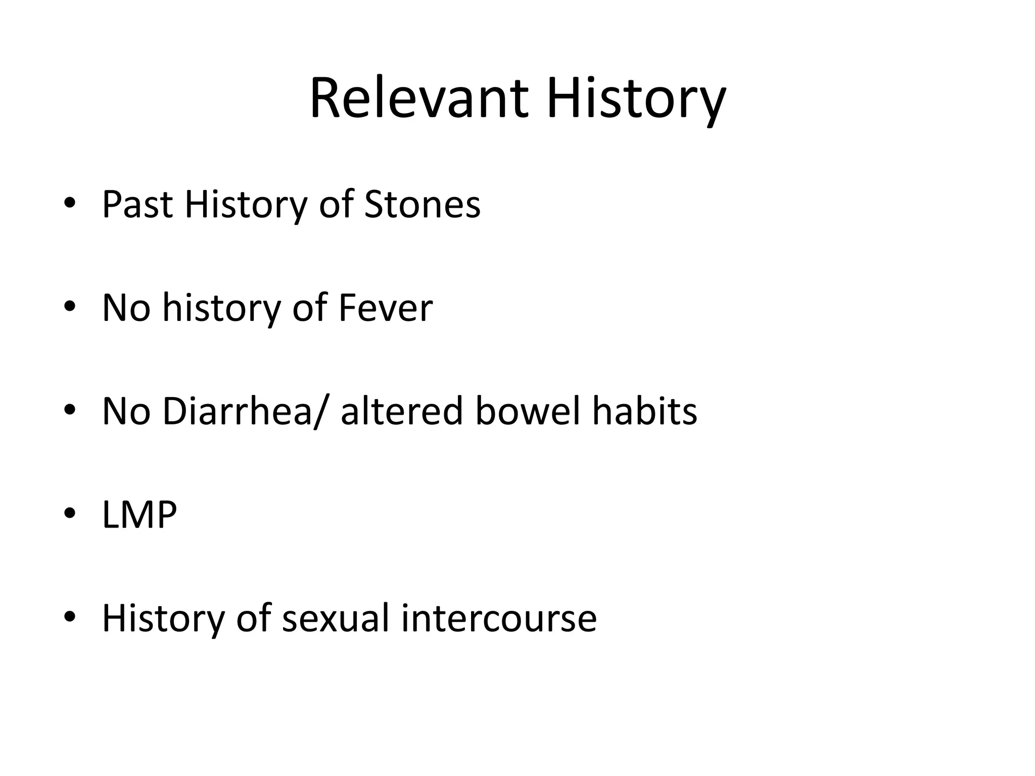 Relevant History
• Past History of Stones
• No history of Fever
• No Diarrhea/ altered bowel habits
• LMP
• History of sexual intercourse
 