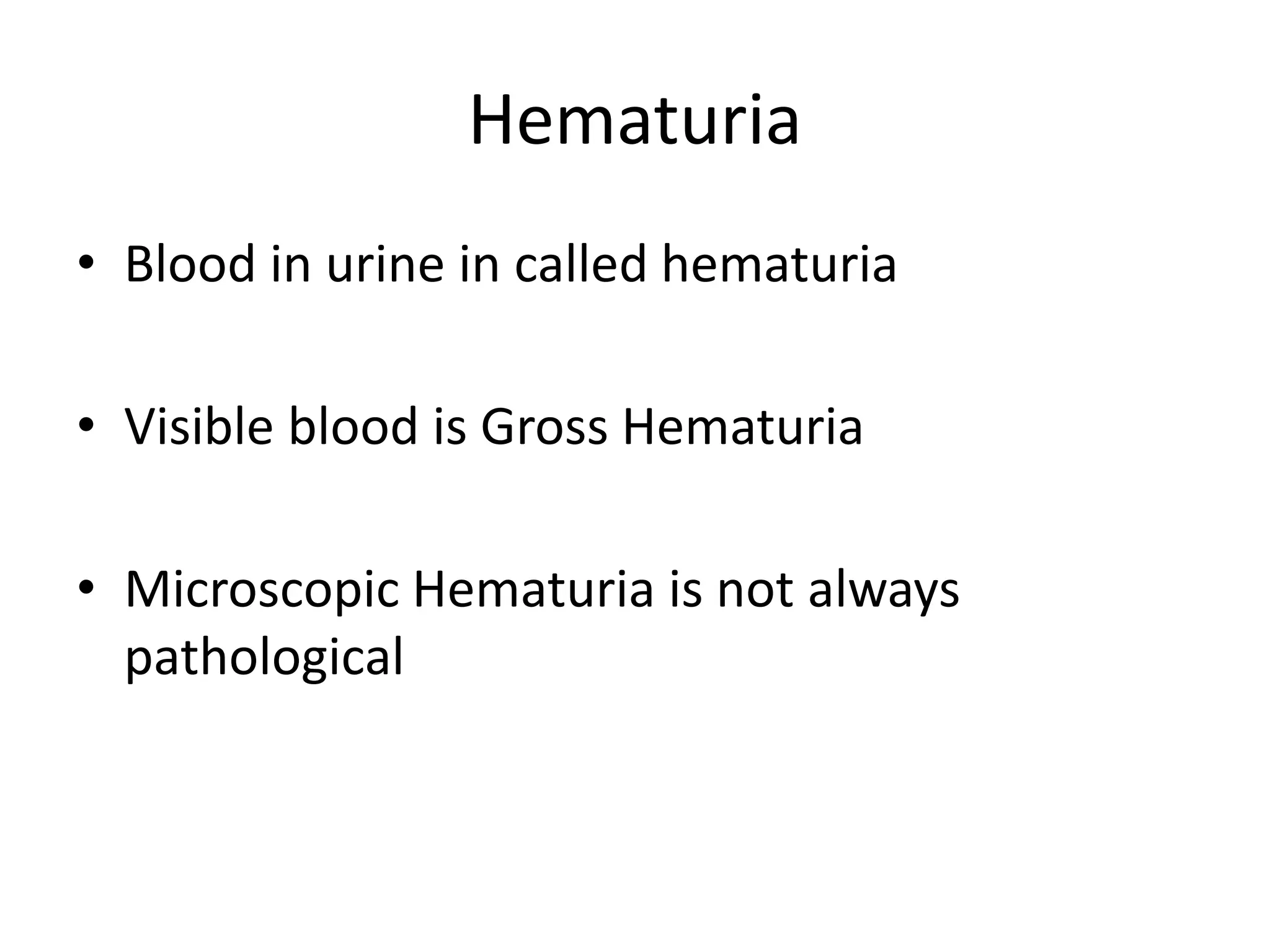 Hematuria
• Blood in urine in called hematuria
• Visible blood is Gross Hematuria
• Microscopic Hematuria is not always
pathological
 