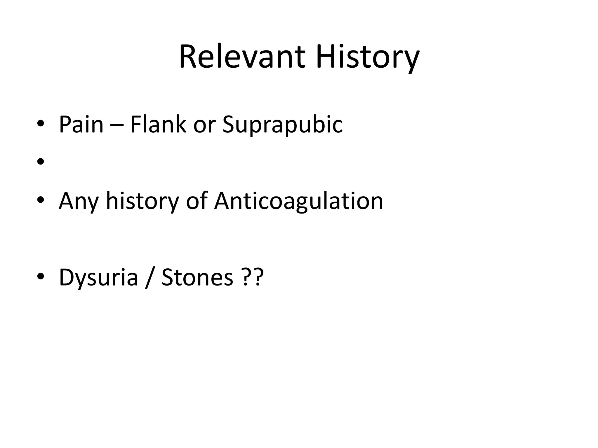 Relevant History
• Pain – Flank or Suprapubic
•
• Any history of Anticoagulation
• Dysuria / Stones ??
 
