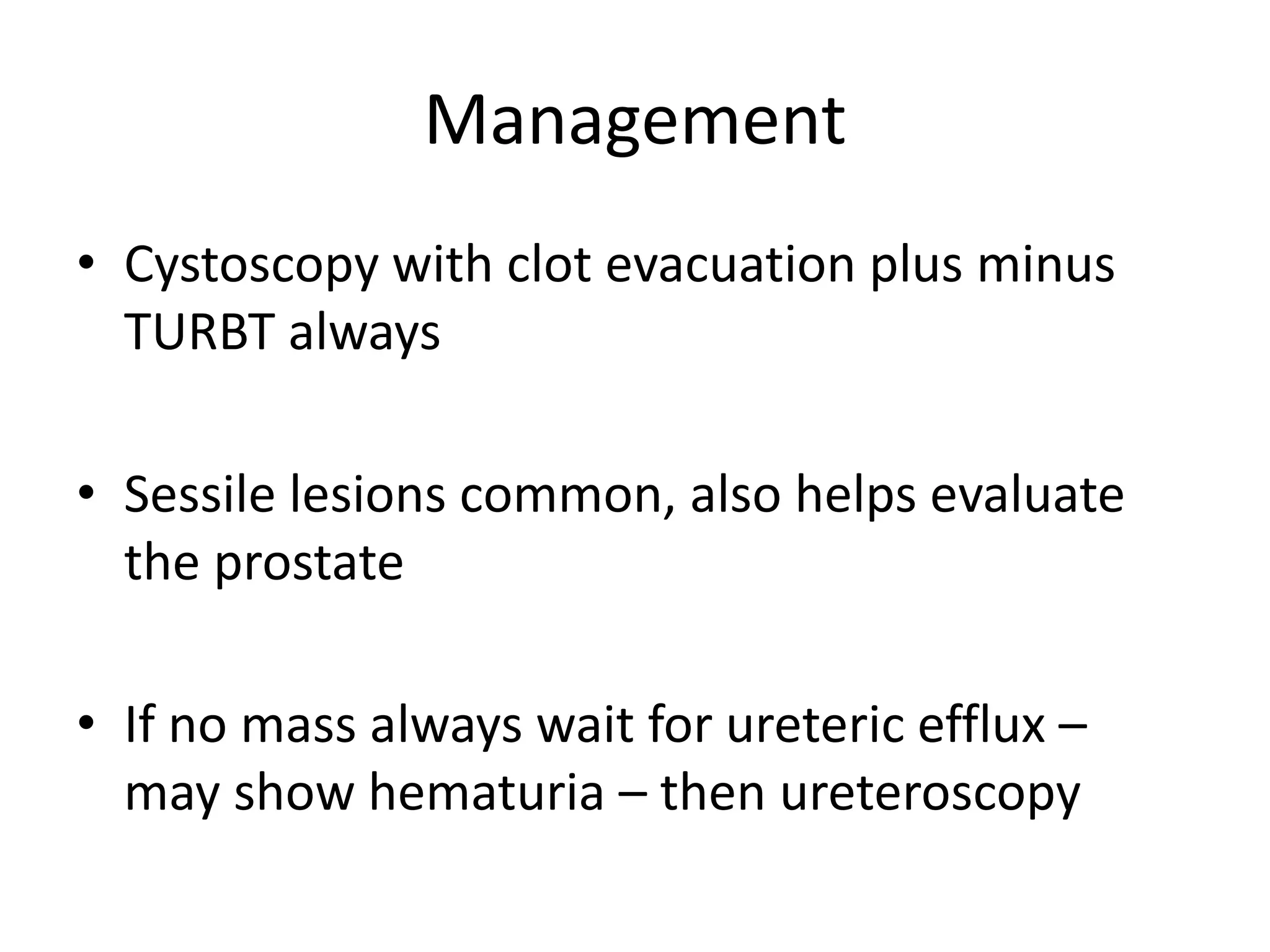 Management
• Cystoscopy with clot evacuation plus minus
TURBT always
• Sessile lesions common, also helps evaluate
the prostate
• If no mass always wait for ureteric efflux –
may show hematuria – then ureteroscopy
 
