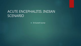 ACUTE ENCEPHALITIS: INDIAN
SCENARIO
 Dr.Suresh kumar
 