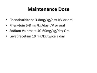 Maintenance Dose
• Phenobarbitone 3-8mg/kg/day I/V or oral
• Phenytoin 5-8 mg/kg/day I/V or oral
• Sodium Valproate 40-60mg/kg/day Oral
• Levetiracetam 10 mg/kg twice a day
 
