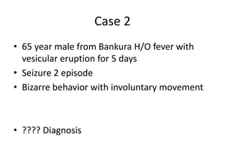 Case 2
• 65 year male from Bankura H/O fever with
vesicular eruption for 5 days
• Seizure 2 episode
• Bizarre behavior with involuntary movement
• ???? Diagnosis
 