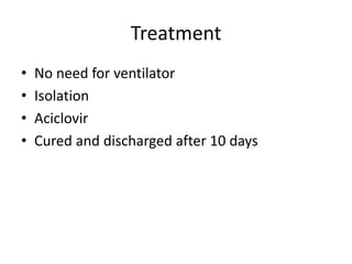 Treatment
• No need for ventilator
• Isolation
• Aciclovir
• Cured and discharged after 10 days
 