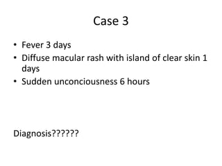 Case 3
• Fever 3 days
• Diffuse macular rash with island of clear skin 1
days
• Sudden unconciousness 6 hours
Diagnosis??????
 
