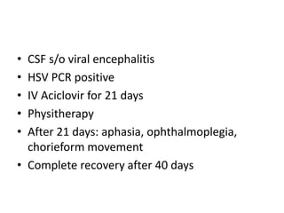 • CSF s/o viral encephalitis
• HSV PCR positive
• IV Aciclovir for 21 days
• Physitherapy
• After 21 days: aphasia, ophthalmoplegia,
chorieform movement
• Complete recovery after 40 days
 