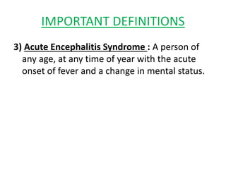 IMPORTANT DEFINITIONS
3) Acute Encephalitis Syndrome : A person of
any age, at any time of year with the acute
onset of fever and a change in mental status.
 