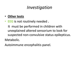 Investigation
• Other tests
• EEG is not routinely needed .
It must be performed in children with
unexplained altered sensorium to look for
suspected non-convulsive status epilepticus.
Metabolic.
Autoimmune encephalitis panel.
 