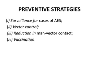 PREVENTIVE STRATEGIES
(i) Surveillance for cases of AES;
(ii) Vector control;
(iii) Reduction in man-vector contact;
(iv) Vaccination
 