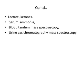 Contd..
• Lactate, ketones.
• Serum ammonia,
• Blood tandem mass spectroscopy,
• Urine gas chromatography mass spectroscopy
 