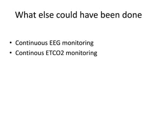 What else could have been done
• Continuous EEG monitoring
• Continous ETCO2 monitoring
 