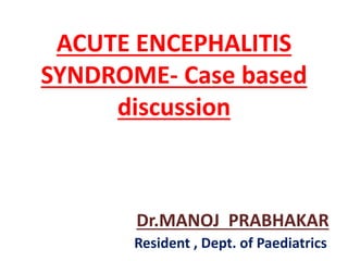 ACUTE ENCEPHALITIS
SYNDROME- Case based
discussion
Dr.MANOJ PRABHAKAR
Resident , Dept. of Paediatrics
 