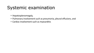 Systemic examination
• Hepatosplenomegaly,
• Pulmonary involvement such as pneumonia, pleural effusions, and
• Cardiac involvement such as myocarditis
 
