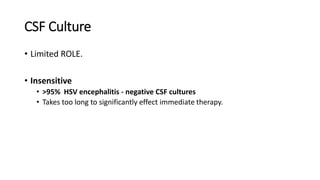 CSF Culture
• Limited ROLE.
• Insensitive
• >95% HSV encephalitis - negative CSF cultures
• Takes too long to significantly effect immediate therapy.
 