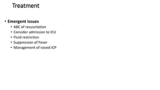 • Emergent issues
• ABC of resuscitation
• Consider admission to ICU
• Fluid restriction
• Suppression of Fever
• Management of raised ICP
Treatment
 